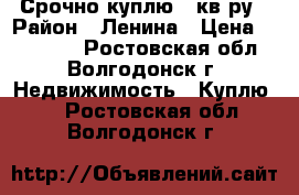 Срочно куплю 1 кв-ру › Район ­ Ленина › Цена ­ 900 000 - Ростовская обл., Волгодонск г. Недвижимость » Куплю   . Ростовская обл.,Волгодонск г.